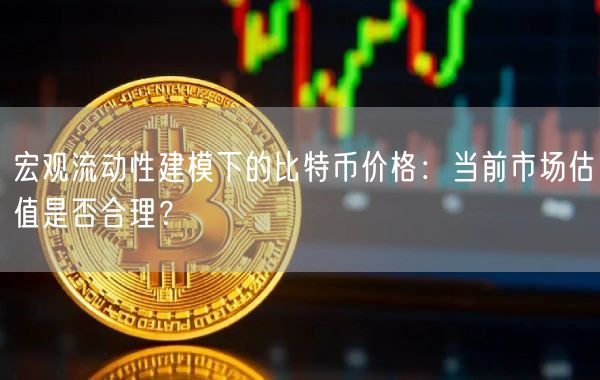 宏观流动性建模下的比特币价格：当前市场估值是否合理？-第1张图片-欧易下载