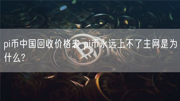 pi币中国回收价格表 pi币永远上不了主网是为什么?-第1张图片-欧易下载