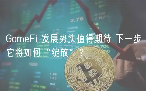 GameFi 发展势头值得期待 下一步它将如何“绽放”？-第1张图片-欧易下载