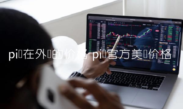 pi币在外国的价格 pi币官方美国价格-第1张图片-欧易下载