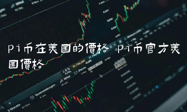 pi币在美国的价格 pi币官方美国价格-第1张图片-欧易下载