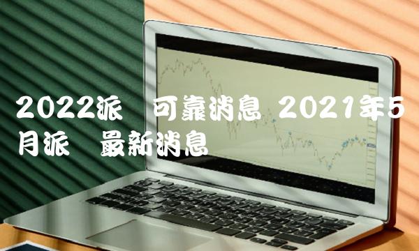 2022派币可靠消息 2021年5月派币最新消息-第1张图片-欧易下载