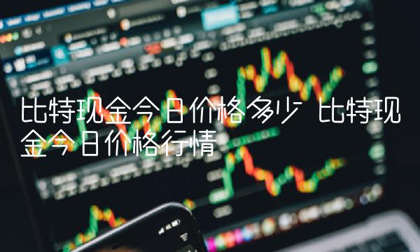 比特现金今日价格多少 比特现金今日价格行情-第1张图片-欧易下载