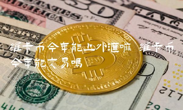 维卡币今年能上外汇嘛 维卡币今年能交易吗-第1张图片-欧易下载