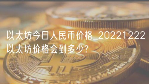 以太坊今日人民币价格_20221222以太坊价格会到多少?-第1张图片-欧易下载