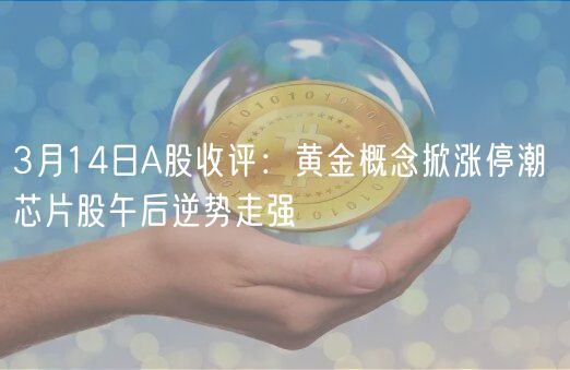 3月14日A股收评：黄金概念掀涨停潮 芯片股午后逆势走强-第1张图片-欧易下载