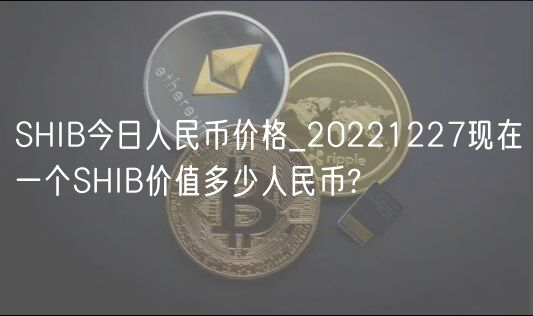 SHIB今日人民币价格_20221227现在一个SHIB价值多少人民币?-第1张图片-欧易下载