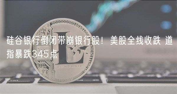 硅谷银行倒闭带崩银行股！美股全线收跌 道指暴跌345点-第1张图片-欧易下载