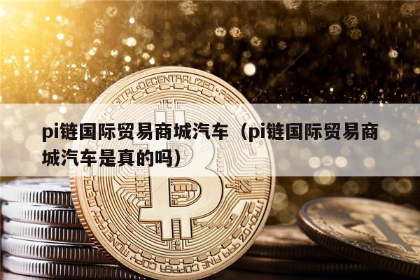 pi链国际贸易商城汽车（pi链国际贸易商城汽车是真的吗）-第1张图片-欧易下载