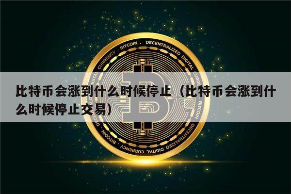 比特币会涨到什么时候停止（比特币会涨到什么时候停止交易）-第1张图片-欧易下载