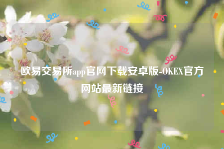 欧意app官方下载2022最新版-欧意 交易平台app官网下载安卓版-第1张图片-欧易下载