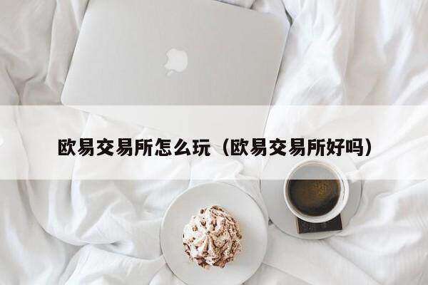 欧意 交易平台怎么玩（欧意 交易平台好吗）-第1张图片-欧易下载