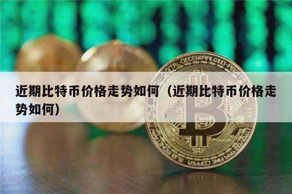 近期比特币价格走势如何（近期比特币价格走势如何）-第1张图片-欧易下载