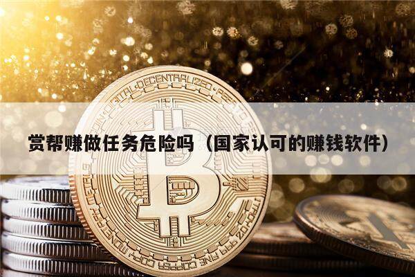 赏帮赚做任务危险吗（国家认可的赚钱软件）-第1张图片-欧易下载