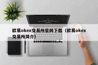 欧意易ok 交易平台官网下载（欧意易ok 交易平台简介）