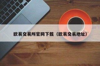 欧意易易易交易所官网下载（欧意易易易交易地址）