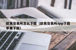 欧意易易易交易所怎么下载（欧意易易易交易所app下载苹果下载）