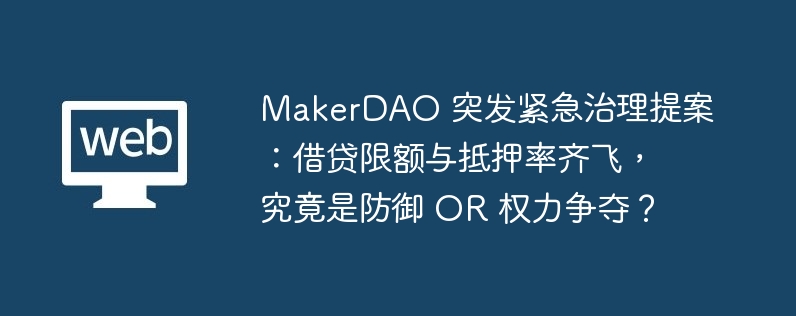 MakerDAO 突发紧急治理提案：借贷限额与抵押率齐飞，究竟是防御 OR 权力争夺？