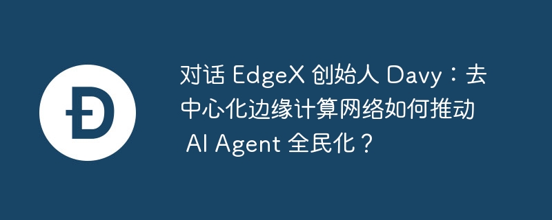 对话 edgex 创始人 davy：去中心化边缘计算网络如何推动 ai agent 全民化？