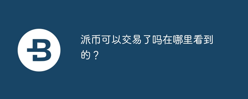 派币可以交易了吗在哪里看到的?