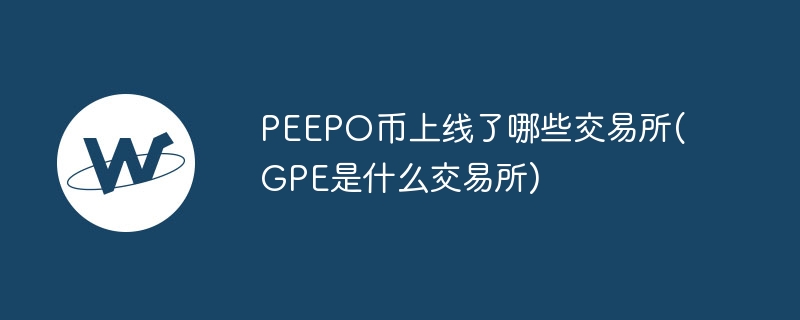 peepo币上线了哪些交易所(gpe是什么交易所)