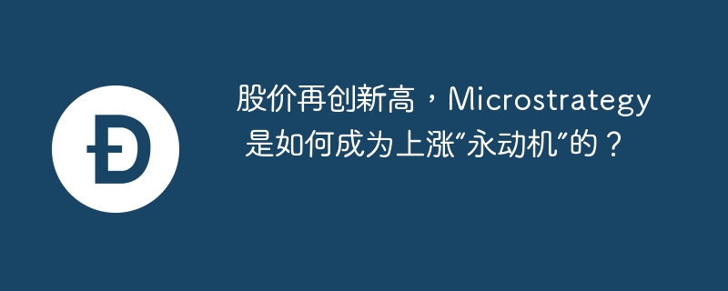 股价再创新高,microstrategy 是如何成为上涨“永动机”的?