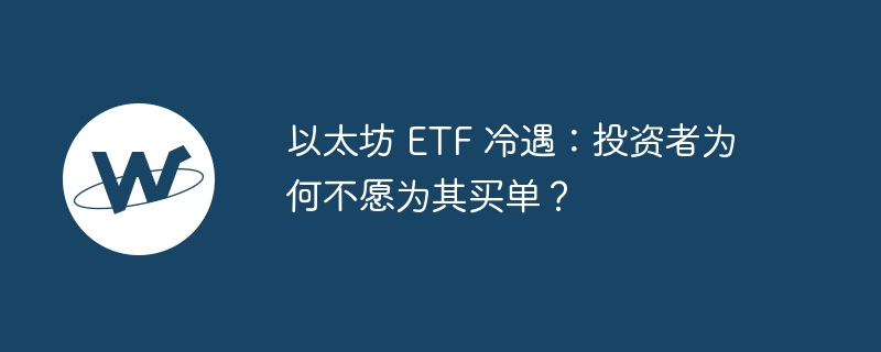以太坊 etf 冷遇:投资者为何不愿为其买单?