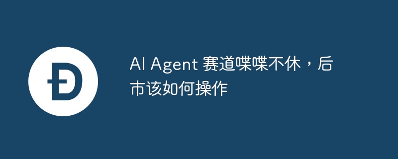ai agent 赛道喋喋不休，后市该如何操作