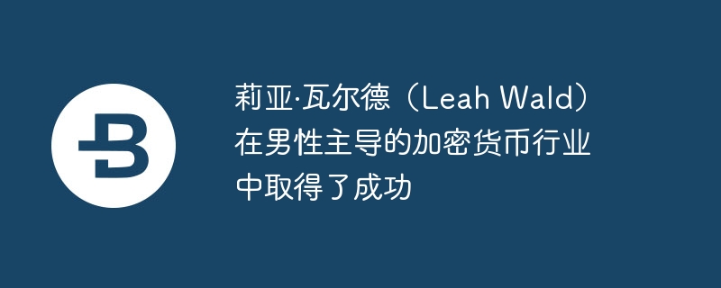 莉亚·瓦尔德(leah wald)在男性主导的加密货币行业中取得了成功