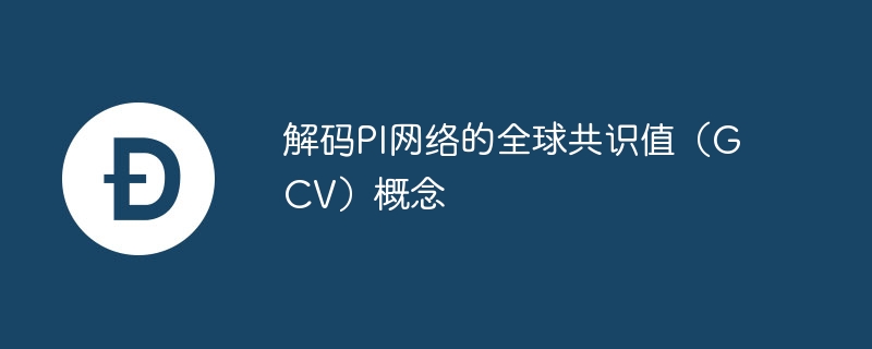 解码pi网络的全球共识值(gcv)概念