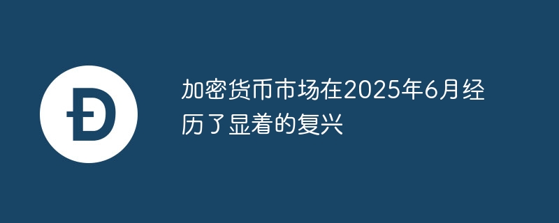 加密货币市场在2025年6月经历了显着的复兴