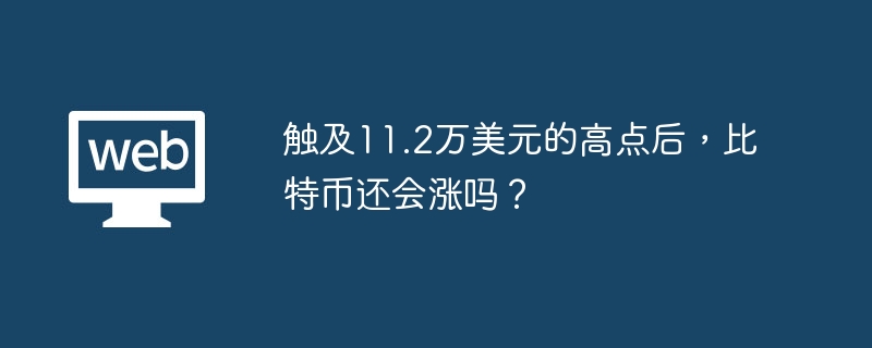 触及11.2万美元的高点后,比特币还会涨吗? - php中文网