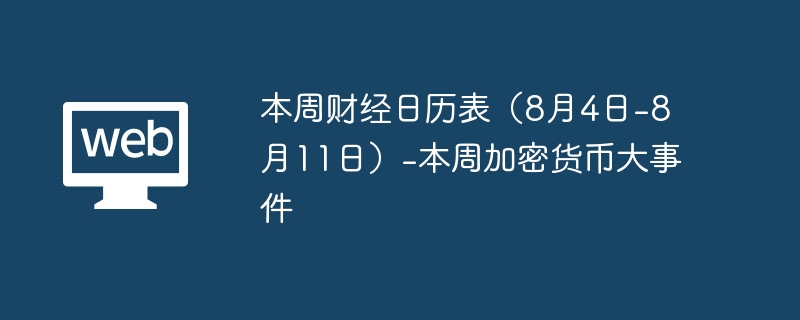 本周财经日历表（8月4日-8月11日）-本周加密货币大事件 - php中文网