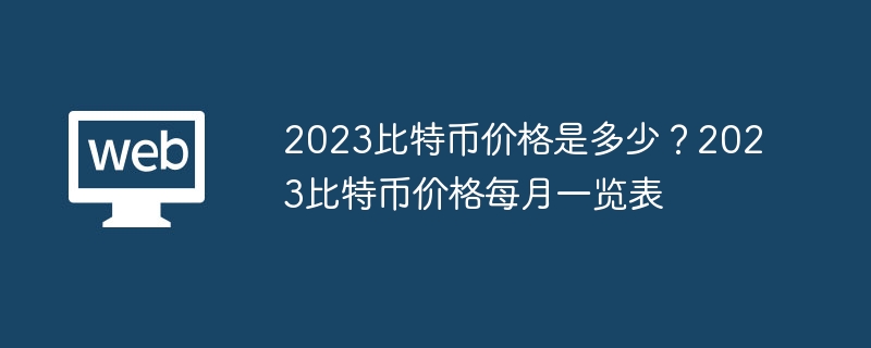 2023比特币价格是多少？2023比特币价格每月一览表 - php中文网